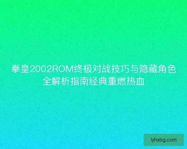 拳皇2002ROM终极对战技巧与隐藏角色全解析指南经典重燃热血