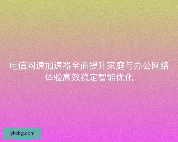 电信网速加速器全面提升家庭与办公网络体验高效稳定智能优化 电信网速加速器全面提升家庭与办公网络体验高效稳定智能优化
