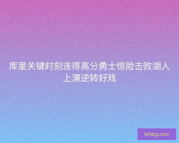 库里关键时刻连得高分勇士惊险击败湖人上演逆转好戏 库里关键时刻连得高分勇士惊险击败湖人上演逆转好戏