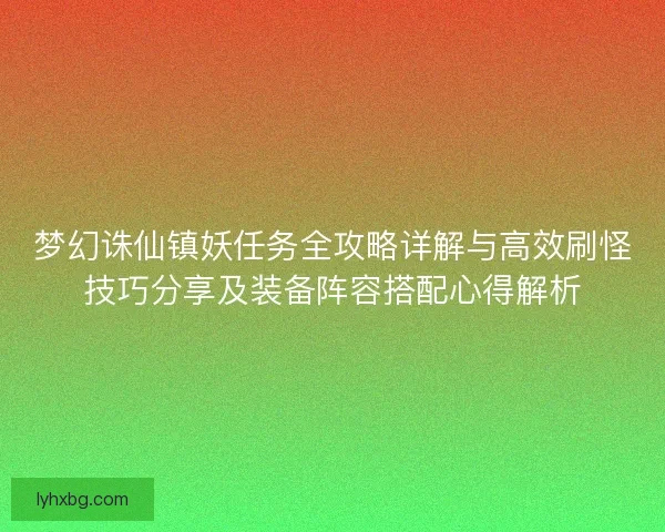 梦幻诛仙镇妖任务全攻略详解与高效刷怪技巧分享及装备阵容搭配心得解析 梦幻诛仙镇妖任务全攻略详解与高效刷怪技巧分享及装备阵容搭配心得解析