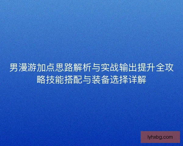 男漫游加点思路解析与实战输出提升全攻略技能搭配与装备选择详解 男漫游加点思路解析与实战输出提升全攻略技能搭配与装备选择详解