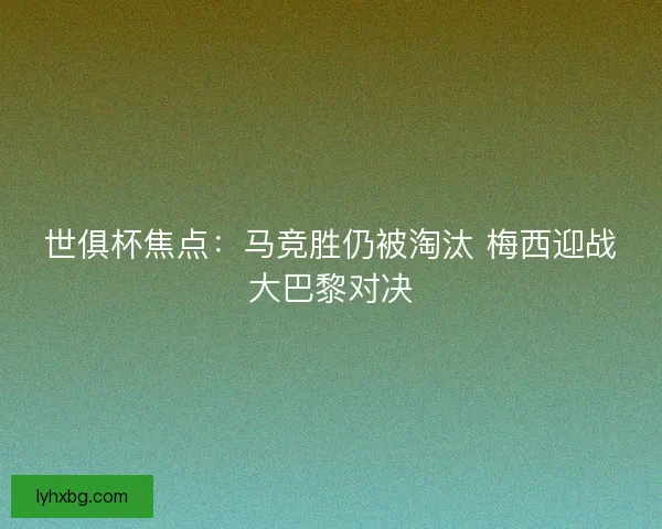 世俱杯焦点:马竞胜仍被淘汰 梅西迎战大巴黎对决 世俱杯焦点:马竞胜仍被淘汰 梅西迎战大巴黎对决