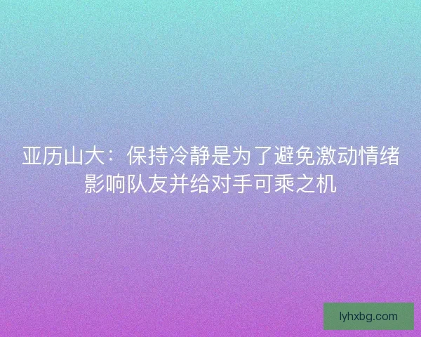 亚历山大：保持冷静是为了避免激动情绪影响队友并给对手可乘之机