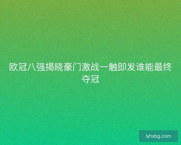 欧冠八强揭晓豪门激战一触即发谁能最终夺冠