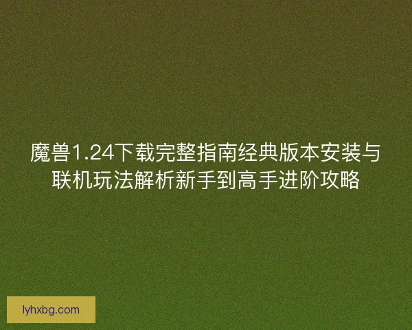 魔兽1.24下载完整指南经典版本安装与联机玩法解析新手到高手进阶攻略 魔兽1.24下载完整指南经典版本安装与联机玩法解析新手到高手进阶攻略