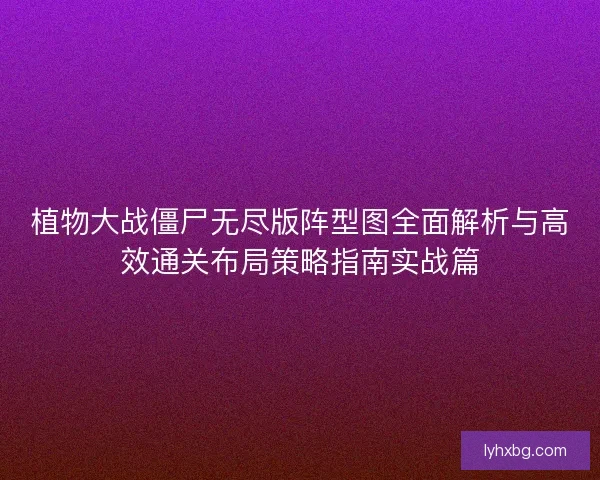 植物大战僵尸无尽版阵型图全面解析与高效通关布局策略指南实战篇 植物大战僵尸无尽版阵型图全面解析与高效通关布局策略指南实战篇