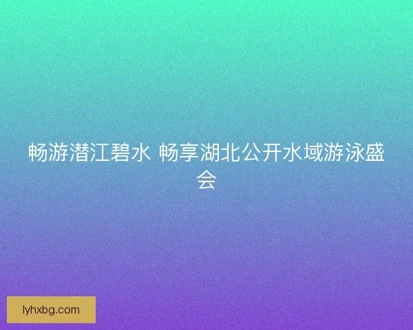 畅游潜江碧水 畅享湖北公开水域游泳盛会
