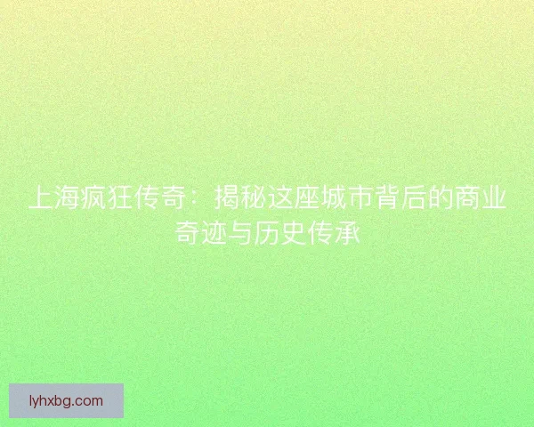 上海疯狂传奇:揭秘这座城市背后的商业奇迹与历史传承 上海疯狂传奇:揭秘这座城市背后的商业奇迹与历史传承