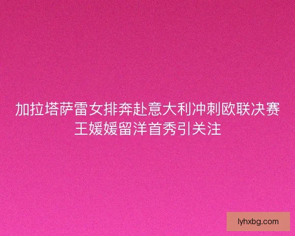 加拉塔萨雷女排奔赴意大利冲刺欧联决赛王媛媛留洋首秀引关注 加拉塔萨雷女排奔赴意大利冲刺欧联决赛王媛媛留洋首秀引关注