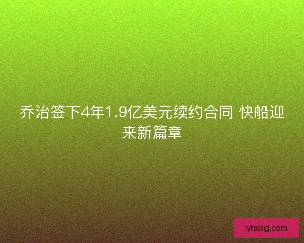 乔治签下4年1.9亿美元续约合同 快船迎来新篇章 乔治签下4年1.9亿美元续约合同 快船迎来新篇章