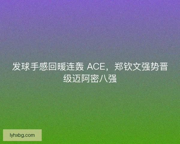 发球手感回暖连轰 ACE，郑钦文强势晋级迈阿密八强