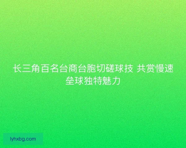 长三角百名台商台胞切磋球技 共赏慢速垒球独特魅力 长三角百名台商台胞切磋球技 共赏慢速垒球独特魅力