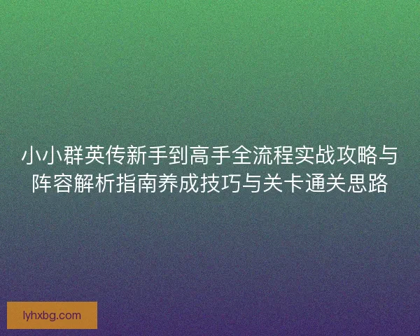 小小群英传新手到高手全流程实战攻略与阵容解析指南养成技巧与关卡通关思路 小小群英传新手到高手全流程实战攻略与阵容解析指南养成技巧与关卡通关思路