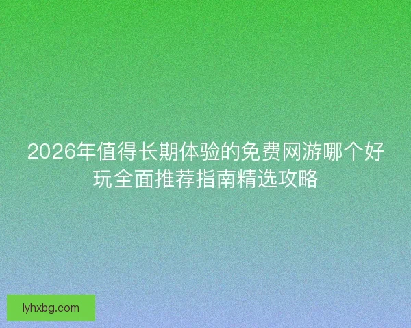 2026年值得长期体验的免费网游哪个好玩全面推荐指南精选攻略 2026年值得长期体验的免费网游哪个好玩全面推荐指南精选攻略
